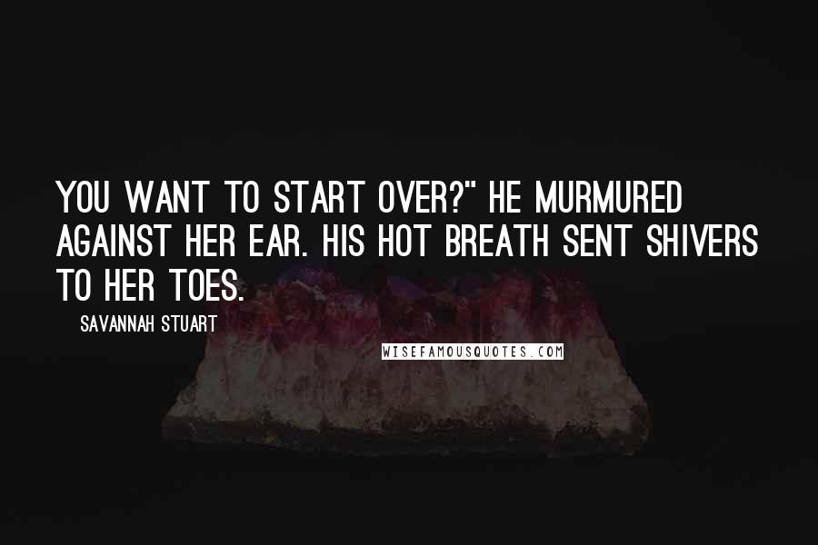 Savannah Stuart Quotes: You want to start over?" he murmured against her ear. His hot breath sent shivers to her toes.