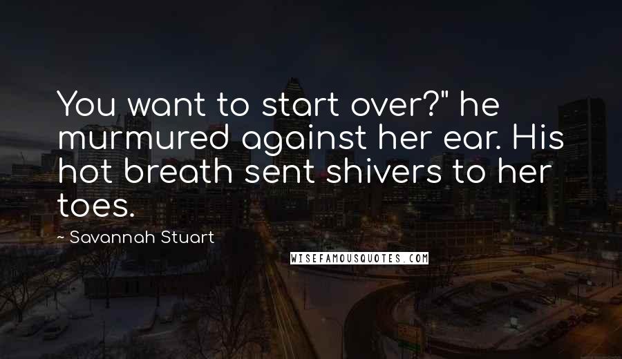 Savannah Stuart Quotes: You want to start over?" he murmured against her ear. His hot breath sent shivers to her toes.