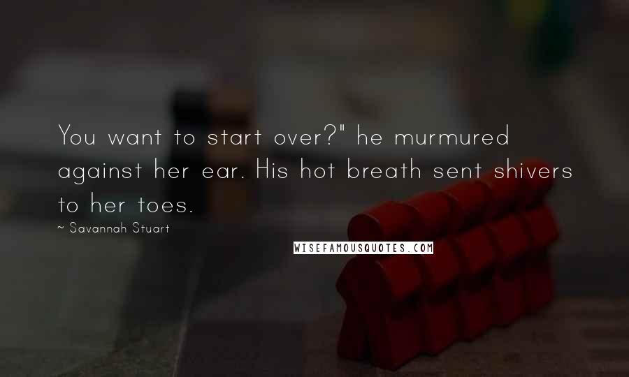 Savannah Stuart Quotes: You want to start over?" he murmured against her ear. His hot breath sent shivers to her toes.