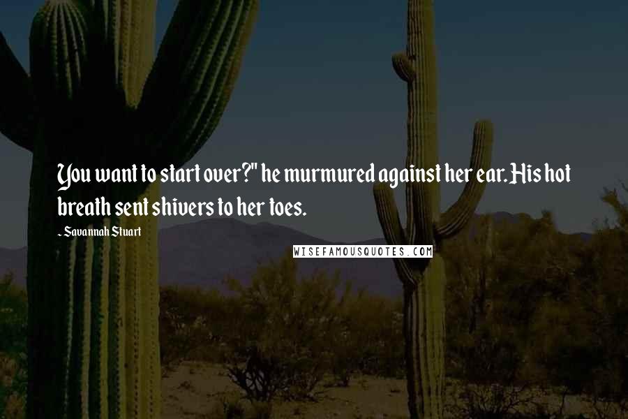 Savannah Stuart Quotes: You want to start over?" he murmured against her ear. His hot breath sent shivers to her toes.