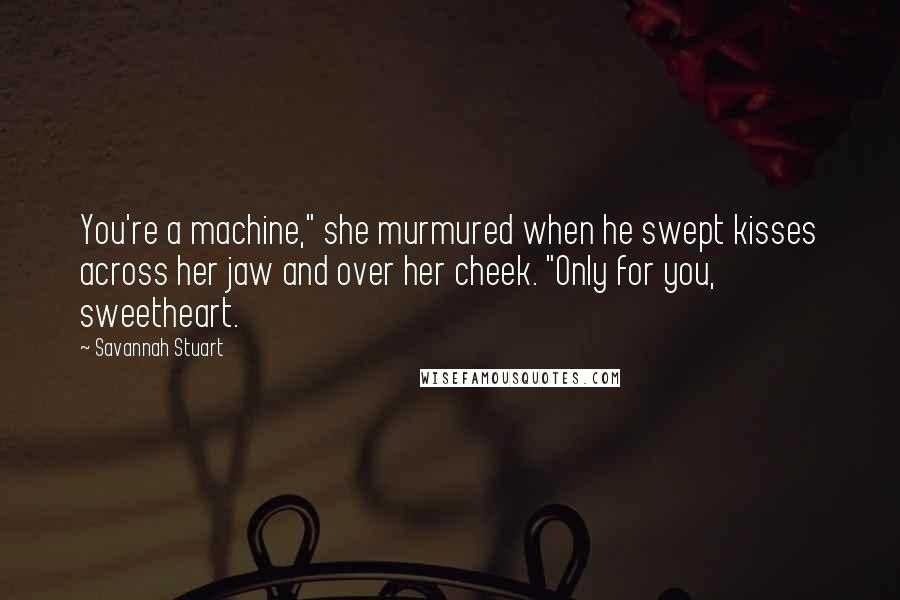 Savannah Stuart Quotes: You're a machine," she murmured when he swept kisses across her jaw and over her cheek. "Only for you, sweetheart.