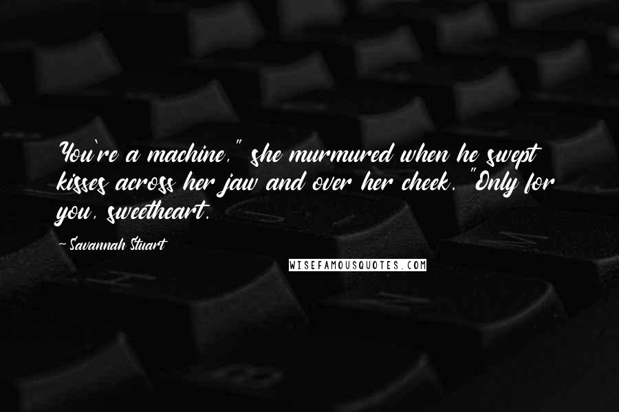 Savannah Stuart Quotes: You're a machine," she murmured when he swept kisses across her jaw and over her cheek. "Only for you, sweetheart.