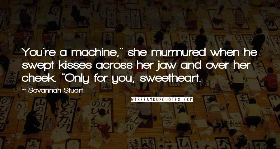 Savannah Stuart Quotes: You're a machine," she murmured when he swept kisses across her jaw and over her cheek. "Only for you, sweetheart.