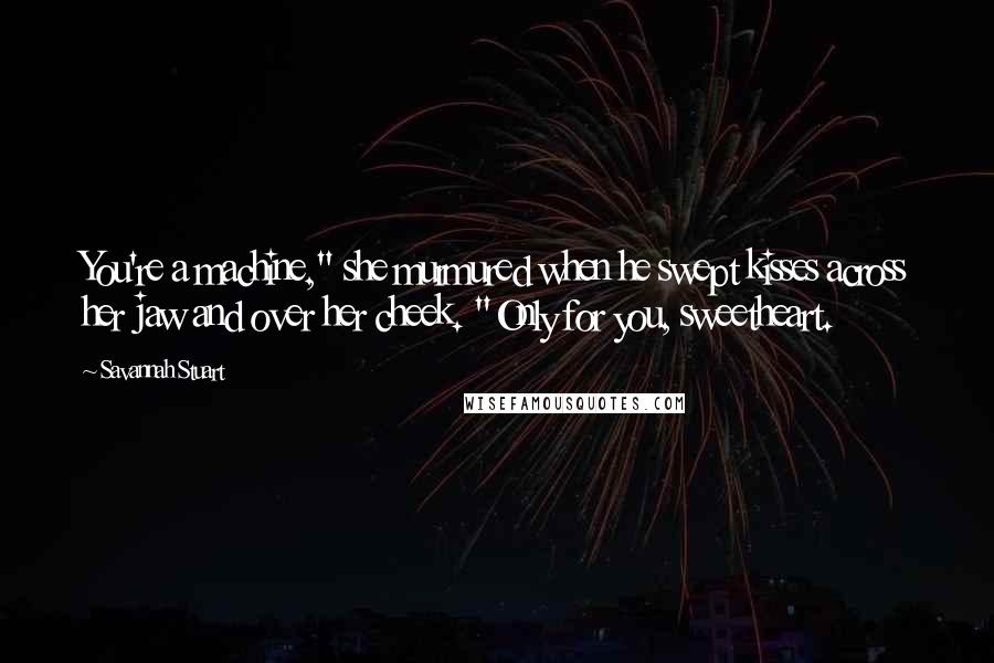 Savannah Stuart Quotes: You're a machine," she murmured when he swept kisses across her jaw and over her cheek. "Only for you, sweetheart.