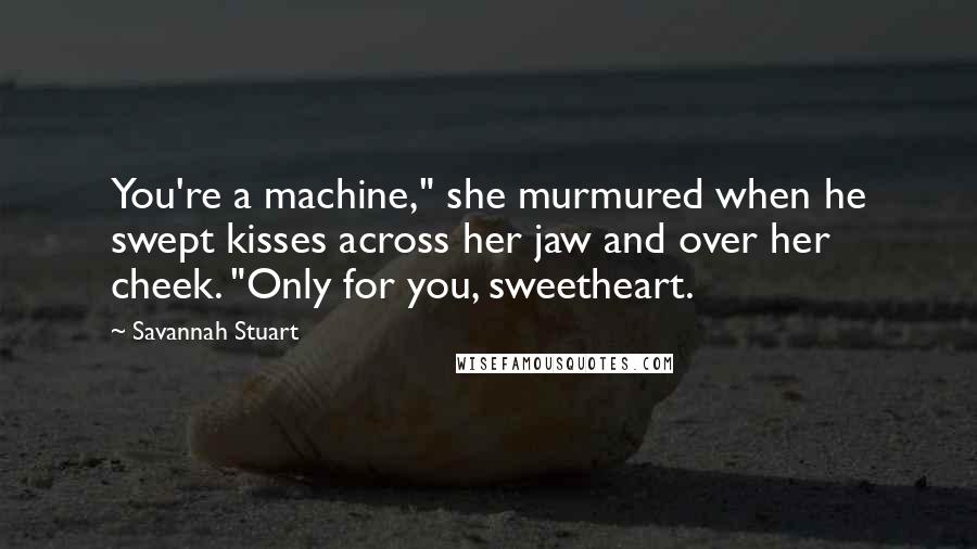Savannah Stuart Quotes: You're a machine," she murmured when he swept kisses across her jaw and over her cheek. "Only for you, sweetheart.