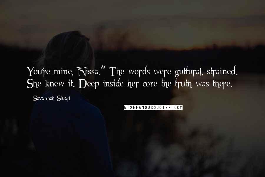 Savannah Stuart Quotes: You're mine, Nissa." The words were guttural, strained. She knew it. Deep inside her core the truth was there.