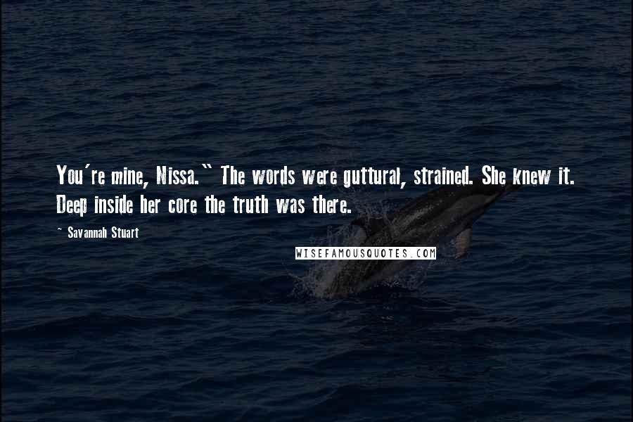 Savannah Stuart Quotes: You're mine, Nissa." The words were guttural, strained. She knew it. Deep inside her core the truth was there.
