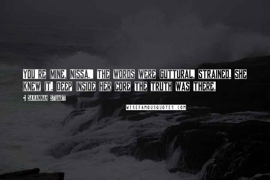 Savannah Stuart Quotes: You're mine, Nissa." The words were guttural, strained. She knew it. Deep inside her core the truth was there.