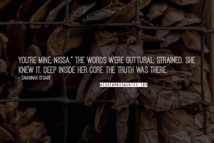Savannah Stuart Quotes: You're mine, Nissa." The words were guttural, strained. She knew it. Deep inside her core the truth was there.