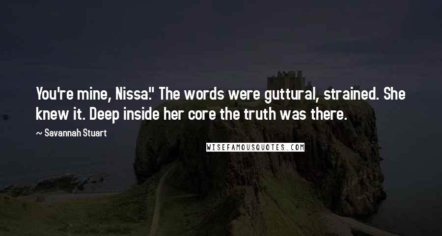 Savannah Stuart Quotes: You're mine, Nissa." The words were guttural, strained. She knew it. Deep inside her core the truth was there.