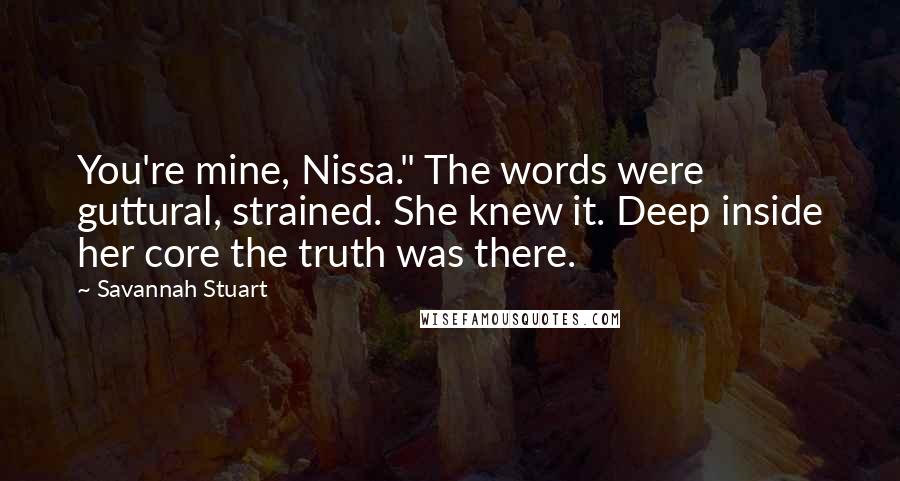 Savannah Stuart Quotes: You're mine, Nissa." The words were guttural, strained. She knew it. Deep inside her core the truth was there.