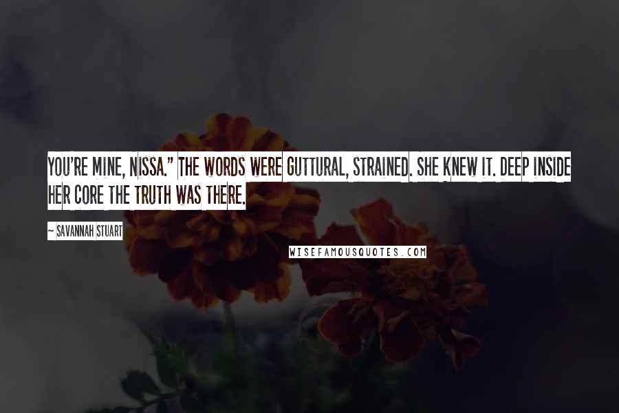 Savannah Stuart Quotes: You're mine, Nissa." The words were guttural, strained. She knew it. Deep inside her core the truth was there.