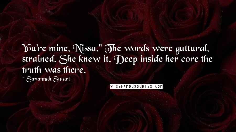 Savannah Stuart Quotes: You're mine, Nissa." The words were guttural, strained. She knew it. Deep inside her core the truth was there.