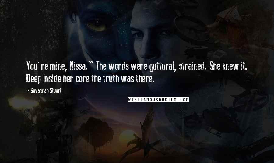 Savannah Stuart Quotes: You're mine, Nissa." The words were guttural, strained. She knew it. Deep inside her core the truth was there.