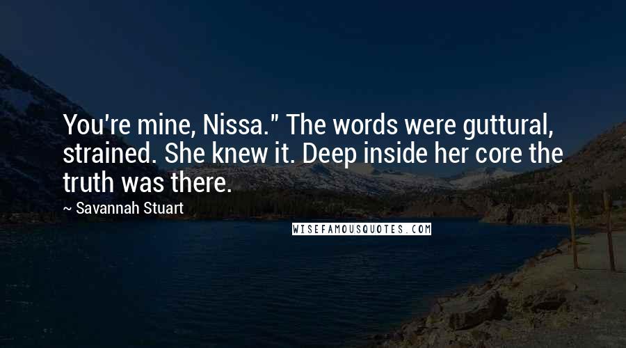 Savannah Stuart Quotes: You're mine, Nissa." The words were guttural, strained. She knew it. Deep inside her core the truth was there.