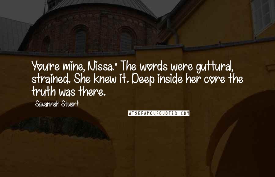 Savannah Stuart Quotes: You're mine, Nissa." The words were guttural, strained. She knew it. Deep inside her core the truth was there.