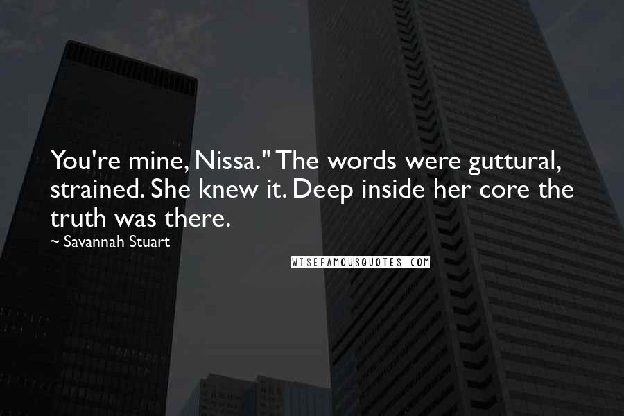 Savannah Stuart Quotes: You're mine, Nissa." The words were guttural, strained. She knew it. Deep inside her core the truth was there.