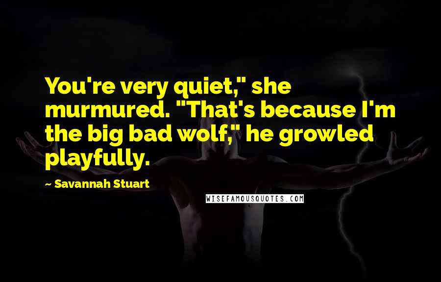 Savannah Stuart Quotes: You're very quiet," she murmured. "That's because I'm the big bad wolf," he growled playfully.