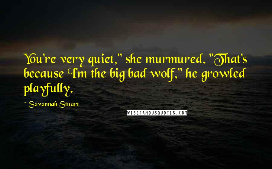 Savannah Stuart Quotes: You're very quiet," she murmured. "That's because I'm the big bad wolf," he growled playfully.