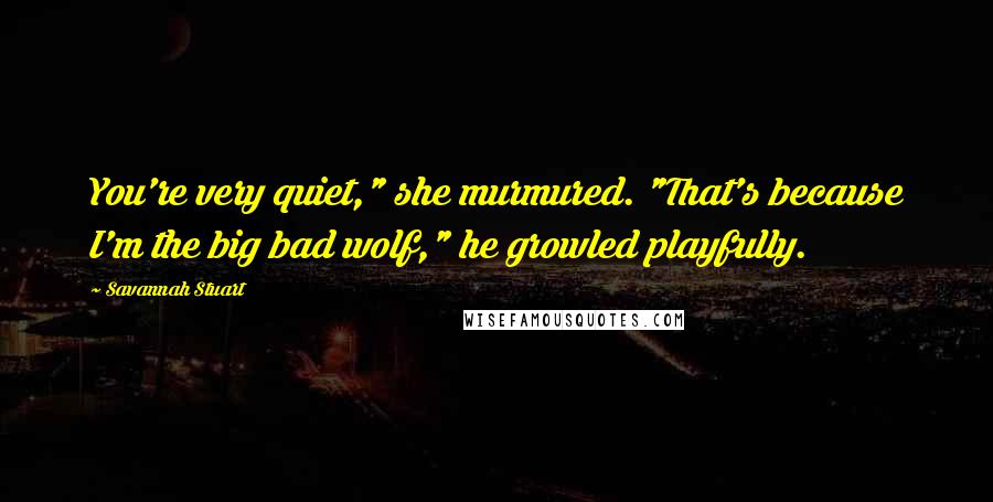 Savannah Stuart Quotes: You're very quiet," she murmured. "That's because I'm the big bad wolf," he growled playfully.