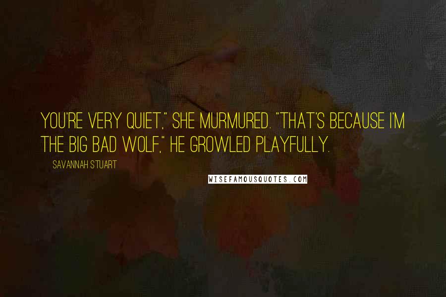 Savannah Stuart Quotes: You're very quiet," she murmured. "That's because I'm the big bad wolf," he growled playfully.