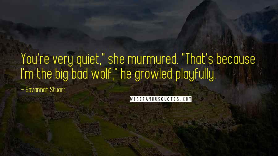 Savannah Stuart Quotes: You're very quiet," she murmured. "That's because I'm the big bad wolf," he growled playfully.