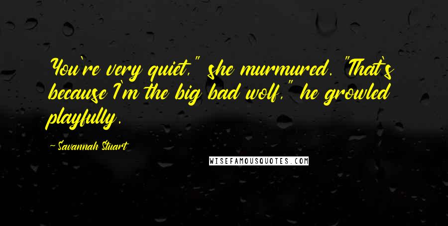 Savannah Stuart Quotes: You're very quiet," she murmured. "That's because I'm the big bad wolf," he growled playfully.