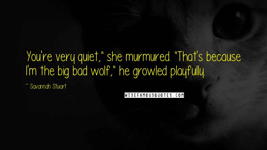 Savannah Stuart Quotes: You're very quiet," she murmured. "That's because I'm the big bad wolf," he growled playfully.