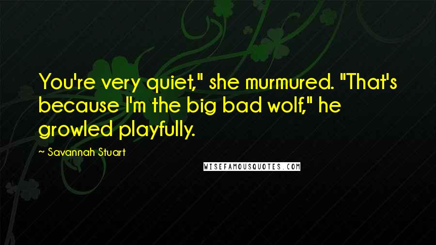 Savannah Stuart Quotes: You're very quiet," she murmured. "That's because I'm the big bad wolf," he growled playfully.