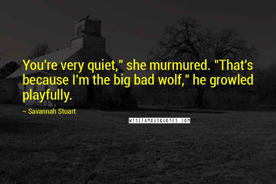 Savannah Stuart Quotes: You're very quiet," she murmured. "That's because I'm the big bad wolf," he growled playfully.