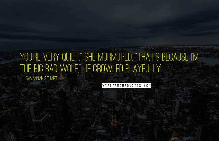 Savannah Stuart Quotes: You're very quiet," she murmured. "That's because I'm the big bad wolf," he growled playfully.