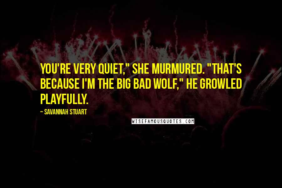 Savannah Stuart Quotes: You're very quiet," she murmured. "That's because I'm the big bad wolf," he growled playfully.