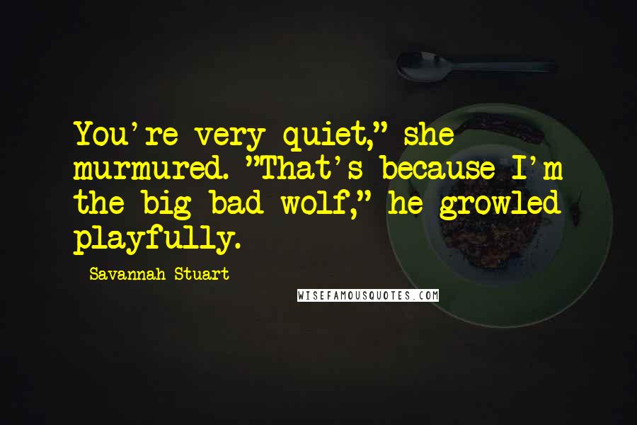 Savannah Stuart Quotes: You're very quiet," she murmured. "That's because I'm the big bad wolf," he growled playfully.