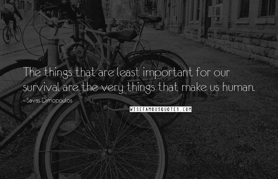 Savas Dimopoulos Quotes: The things that are least important for our survival are the very things that make us human.