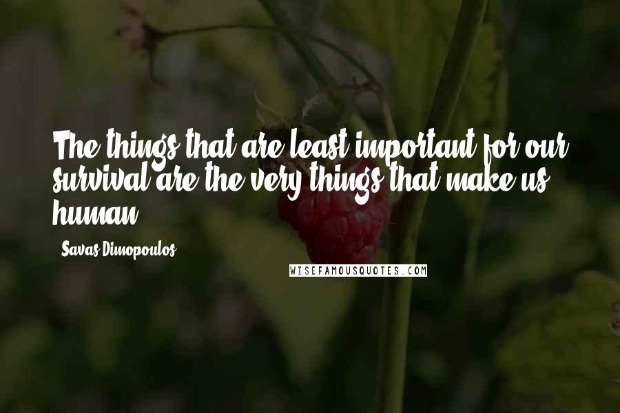 Savas Dimopoulos Quotes: The things that are least important for our survival are the very things that make us human.