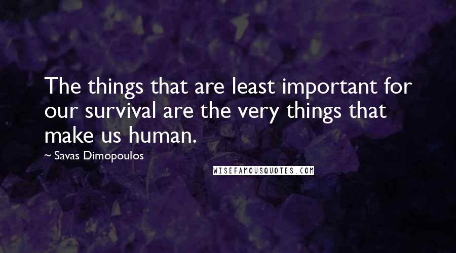 Savas Dimopoulos Quotes: The things that are least important for our survival are the very things that make us human.