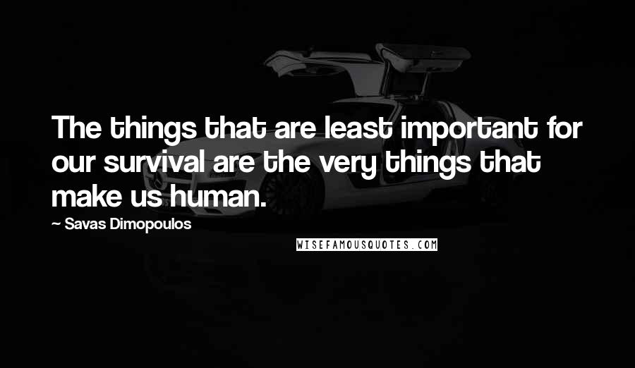 Savas Dimopoulos Quotes: The things that are least important for our survival are the very things that make us human.
