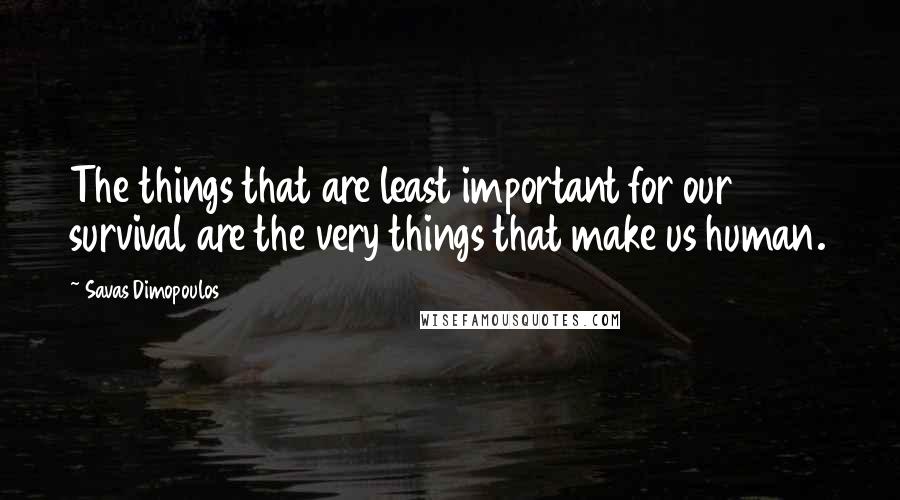 Savas Dimopoulos Quotes: The things that are least important for our survival are the very things that make us human.