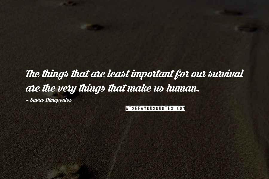 Savas Dimopoulos Quotes: The things that are least important for our survival are the very things that make us human.