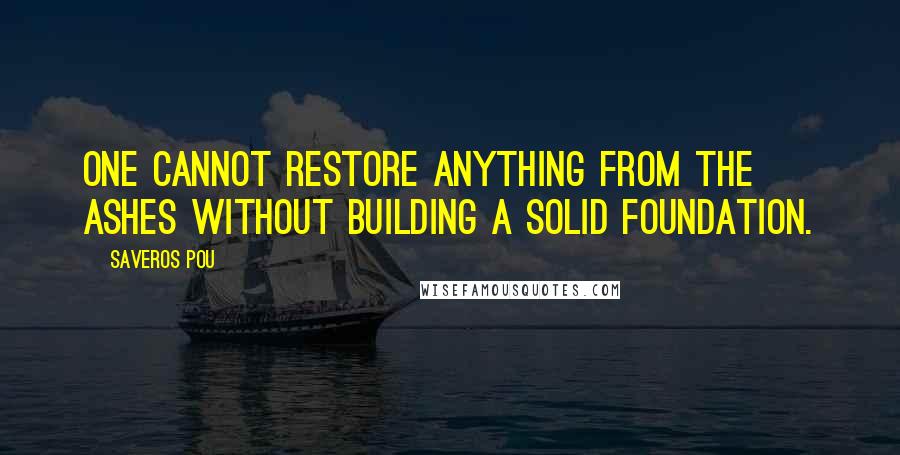 Saveros Pou Quotes: One cannot restore anything from the ashes without building a solid foundation.