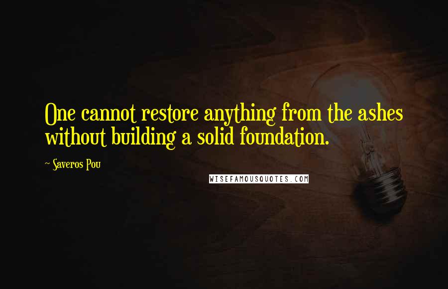 Saveros Pou Quotes: One cannot restore anything from the ashes without building a solid foundation.