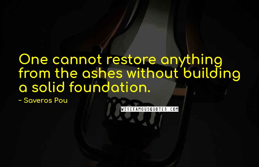 Saveros Pou Quotes: One cannot restore anything from the ashes without building a solid foundation.