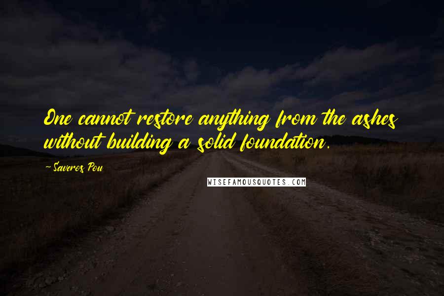 Saveros Pou Quotes: One cannot restore anything from the ashes without building a solid foundation.