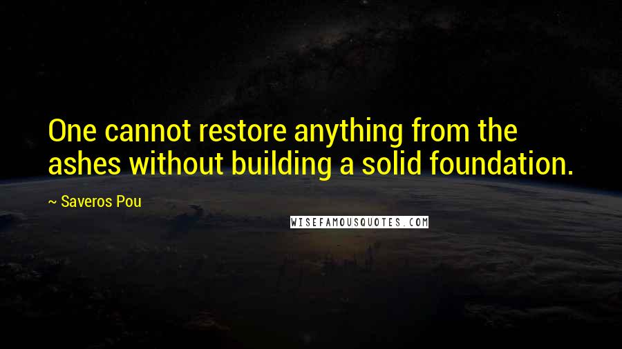 Saveros Pou Quotes: One cannot restore anything from the ashes without building a solid foundation.