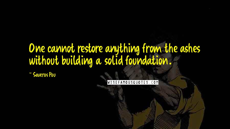 Saveros Pou Quotes: One cannot restore anything from the ashes without building a solid foundation.