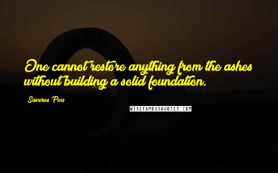 Saveros Pou Quotes: One cannot restore anything from the ashes without building a solid foundation.