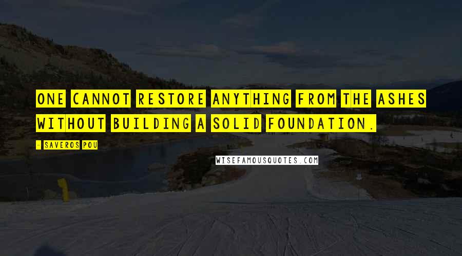 Saveros Pou Quotes: One cannot restore anything from the ashes without building a solid foundation.