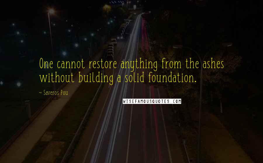 Saveros Pou Quotes: One cannot restore anything from the ashes without building a solid foundation.