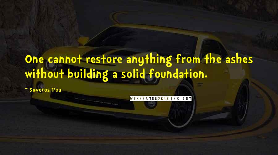 Saveros Pou Quotes: One cannot restore anything from the ashes without building a solid foundation.