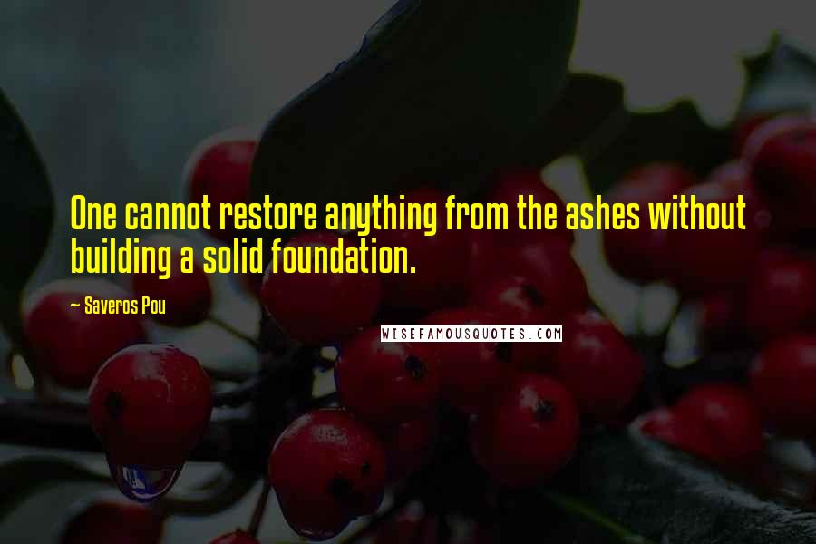 Saveros Pou Quotes: One cannot restore anything from the ashes without building a solid foundation.